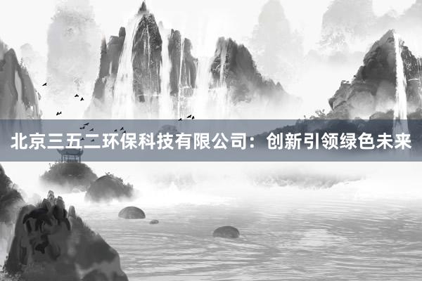 北京三五二环保科技有限公司：创新引领绿色未来