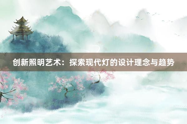 创新照明艺术：探索现代灯的设计理念与趋势