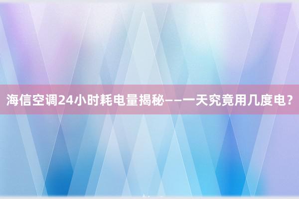 海信空调24小时耗电量揭秘——一天究竟用几度电？